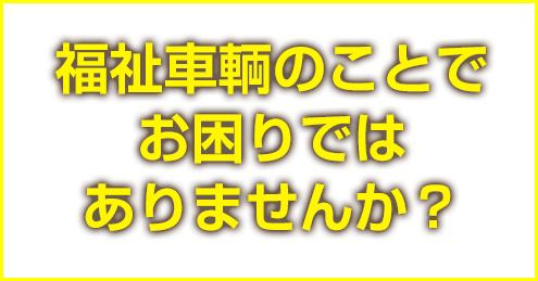 福祉車両の事でお困りではありませんか？